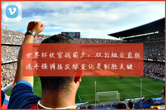 世界杯收官战前夕,双打组合直板选手强调接发球变化是制胜关键