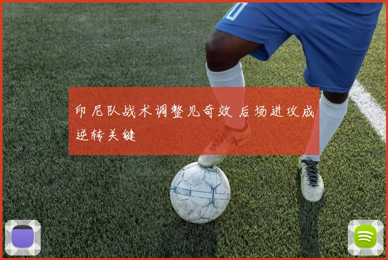 印尼队战术调整见奇效 后场进攻成逆转关键