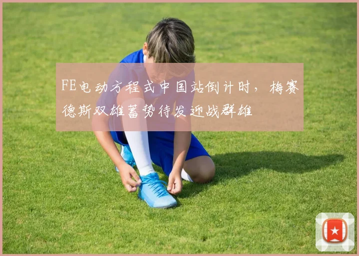 FE电动方程式中国站倒计时,梅赛德斯双雄蓄势待发迎战群雄