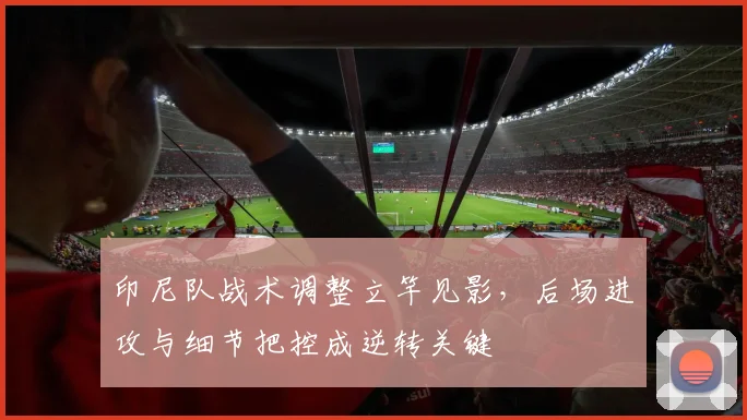 印尼队战术调整立竿见影,后场进攻与细节把控成逆转关键