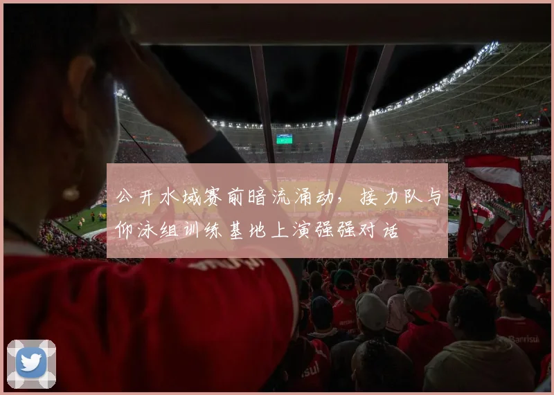 公开水域赛前暗流涌动，接力队与仰泳组训练基地上演强强对话 - 2026世界杯