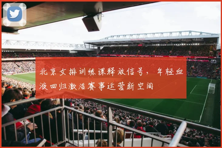 北京女排训练课释放信号，年轻血液回归激活赛事运营新空间 - 2026世界杯