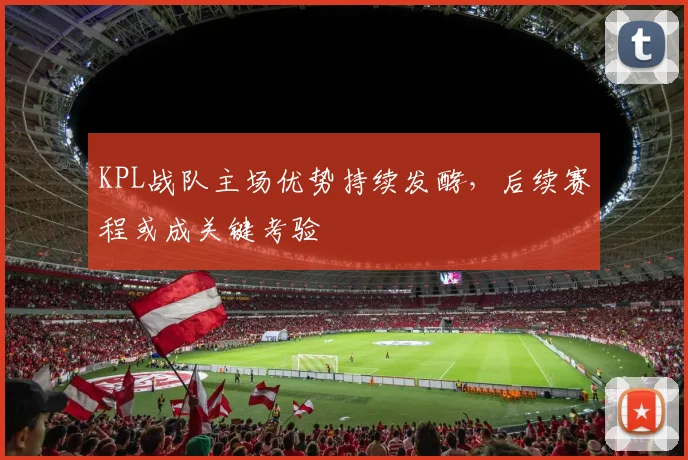 KPL战队主场优势持续发酵,后续赛程或成关键考验