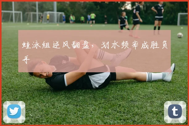 蛙泳组逆风翻盘,划水频率成胜负手