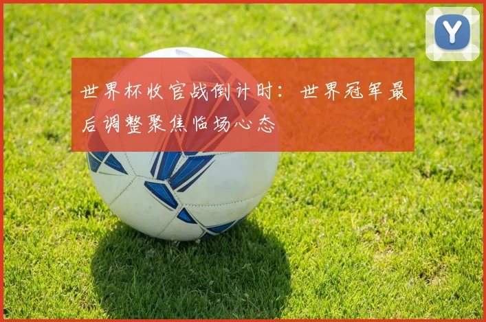 世界杯收官战倒计时：世界冠军最后调整聚焦临场心态