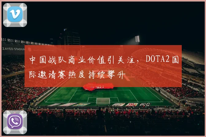 中国战队商业价值引关注,DOTA2国际邀请赛热度持续攀升