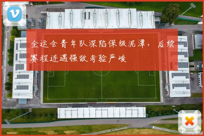 全运会青年队深陷保级泥潭，后续赛程连遇强敌考验严峻 - 2026世界杯