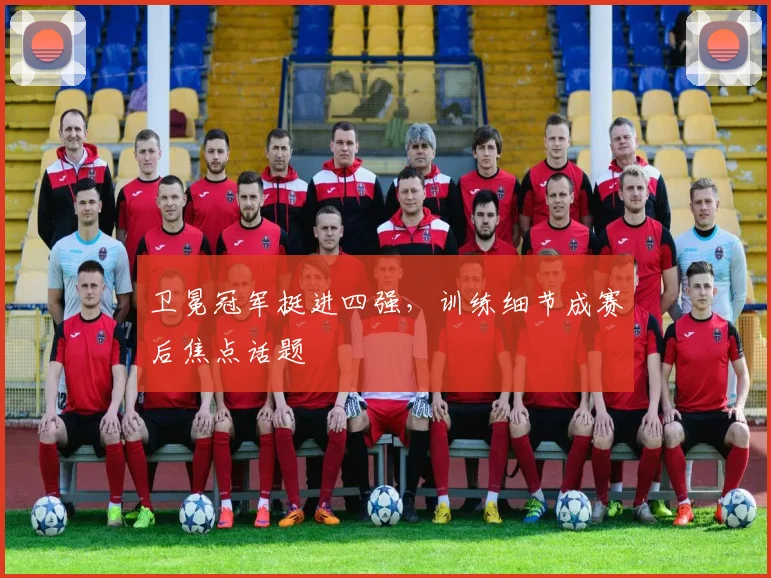 卫冕冠军挺进四强，训练细节成赛后焦点话题 - 2026世界杯
