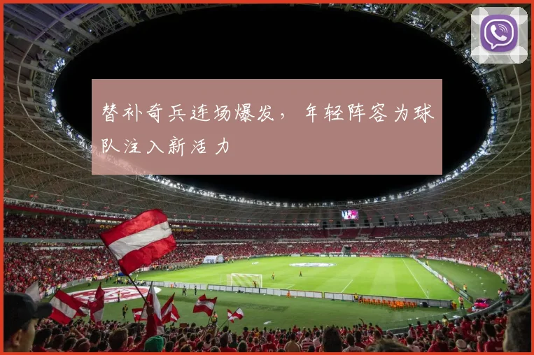 替补奇兵连场爆发,年轻阵容为球队注入新活力