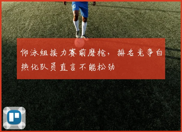 仰泳组接力赛前磨枪，排名竞争白热化队员直言不能松劲 - 2026世界杯
