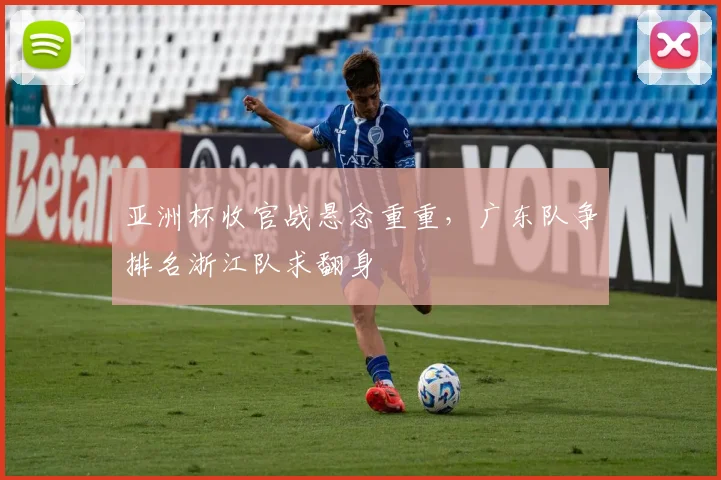 亚洲杯收官战悬念重重，广东队争排名浙江队求翻身 - 2026世界杯