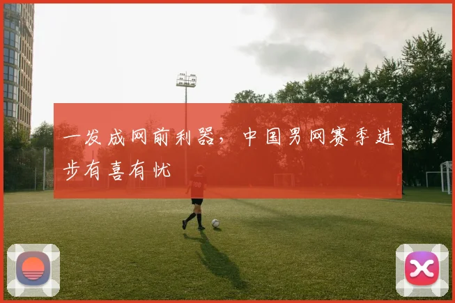 一发成网前利器,中国男网赛季进步有喜有忧
