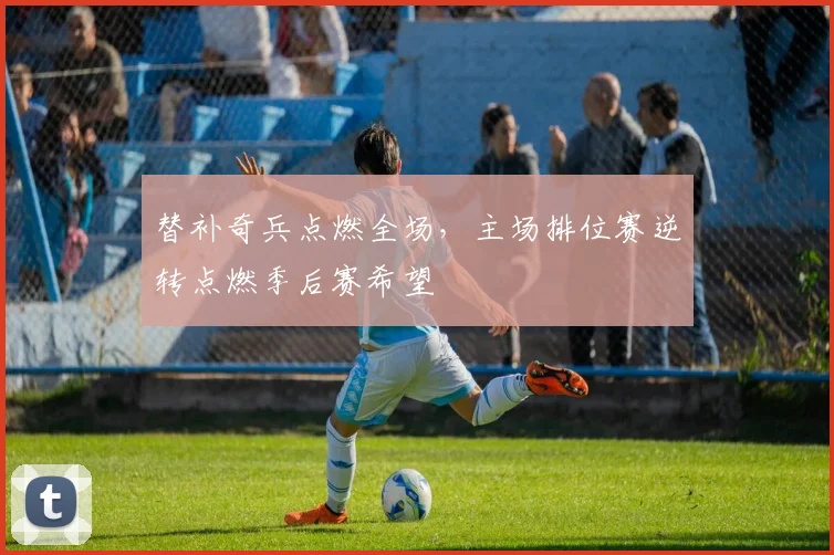 替补奇兵点燃全场,主场排位赛逆转点燃季后赛希望