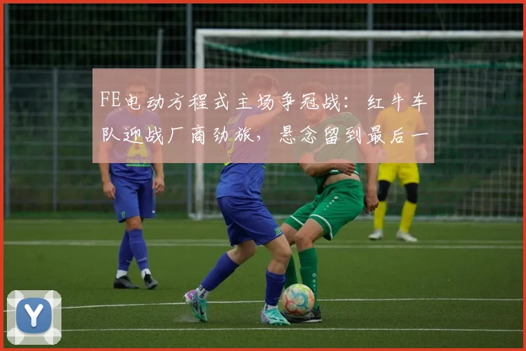 FE电动方程式主场争冠战：红牛车队迎战厂商劲旅，悬念留到最后一圈