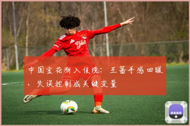 中国金花渐入佳境：王蔷手感回暖，失误控制成关键变量 - 2026世界杯