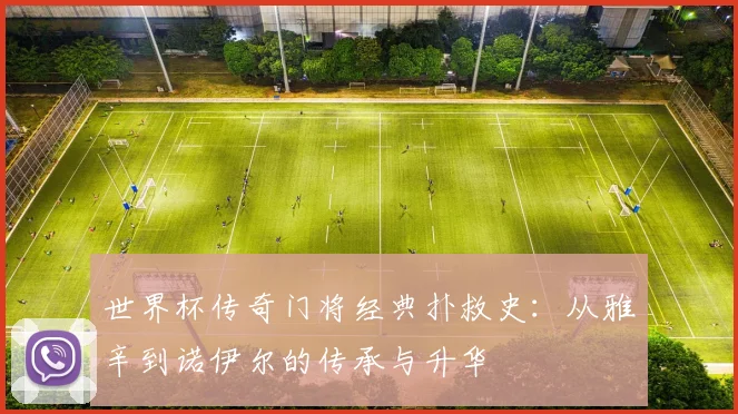 世界杯传奇门将经典扑救史：从雅辛到诺伊尔的传承与升华