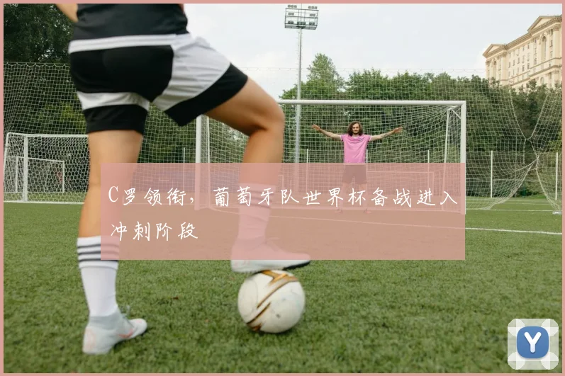 C罗领衔，葡萄牙队世界杯备战进入冲刺阶段
