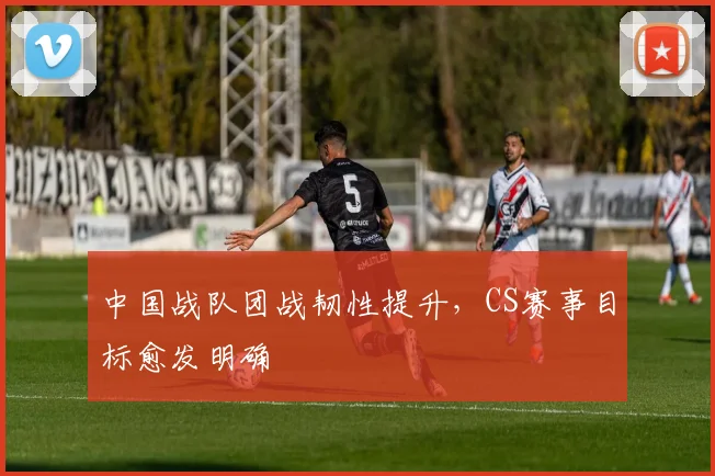 中国战队团战韧性提升,CS赛事目标愈发明确