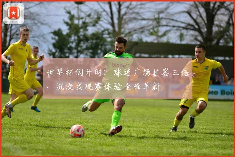 世界杯倒计时：球迷广场扩容三倍，沉浸式观赛体验全面革新