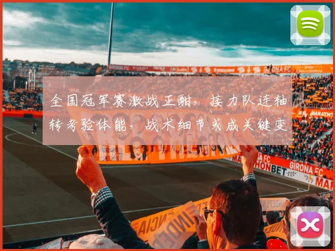 全国冠军赛激战正酣，接力队连轴转考验体能，战术细节或成关键变量 - 2026世界杯