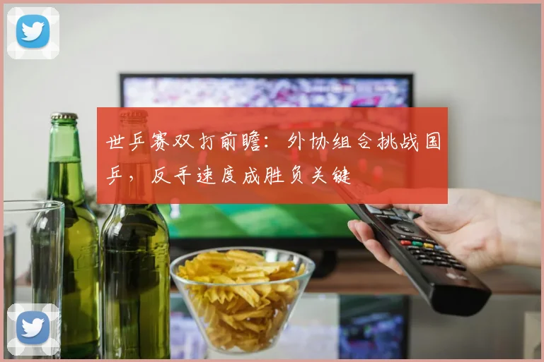 世乒赛双打前瞻:外协组合挑战国乒,反手速度成胜负关键