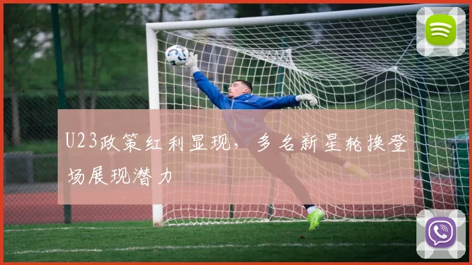 U23政策红利显现，多名新星轮换登场展现潜力