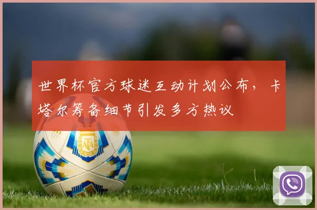 世界杯官方球迷互动计划公布,卡塔尔筹备细节引发多方热议