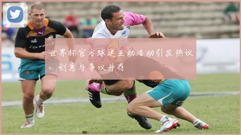 世界杯官方球迷互动活动引发热议,创意与争议并存