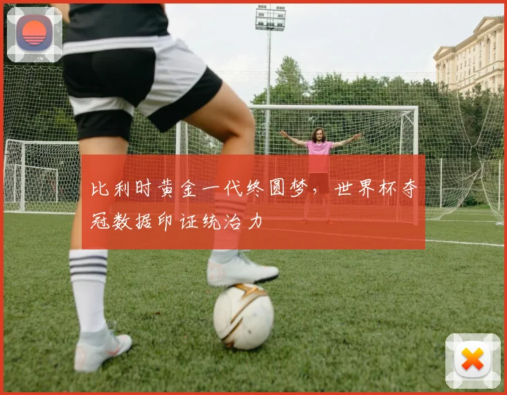 比利时黄金一代终圆梦,世界杯夺冠数据印证统治力