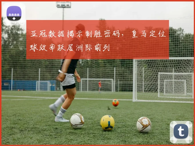 亚冠数据揭示制胜密码，皇马定位球效率跃居洲际前列 - 2026世界杯