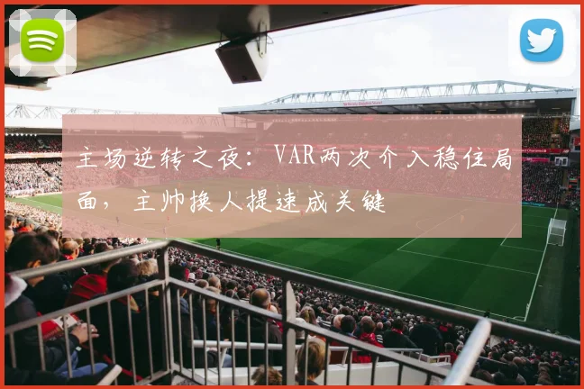 主场逆转之夜:VAR两次介入稳住局面,主帅换人提速成关键