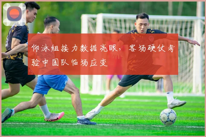 仰泳组接力数据亮眼，客场硬仗考验中国队临场应变 - 2026世界杯