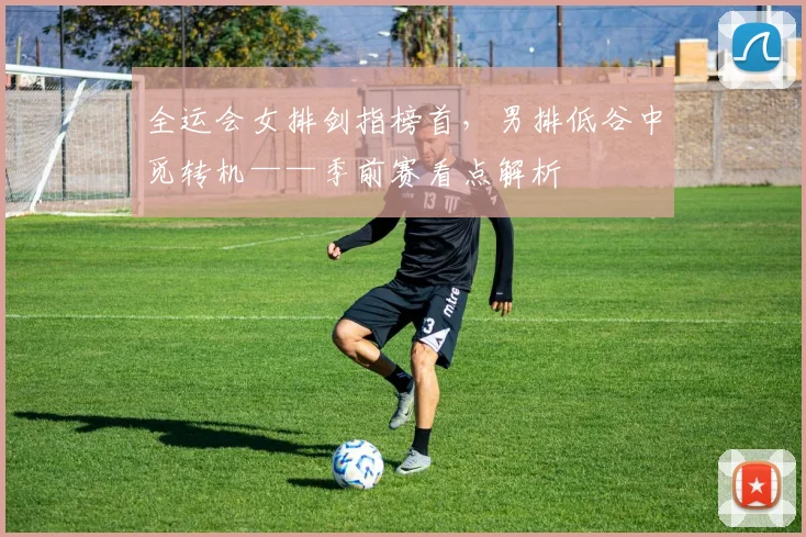 全运会女排剑指榜首，男排低谷中觅转机——季前赛看点解析 - 2026世界杯