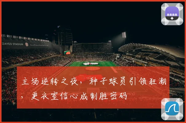 主场逆转之夜,种子球员引领狂潮,更衣室信心成制胜密码