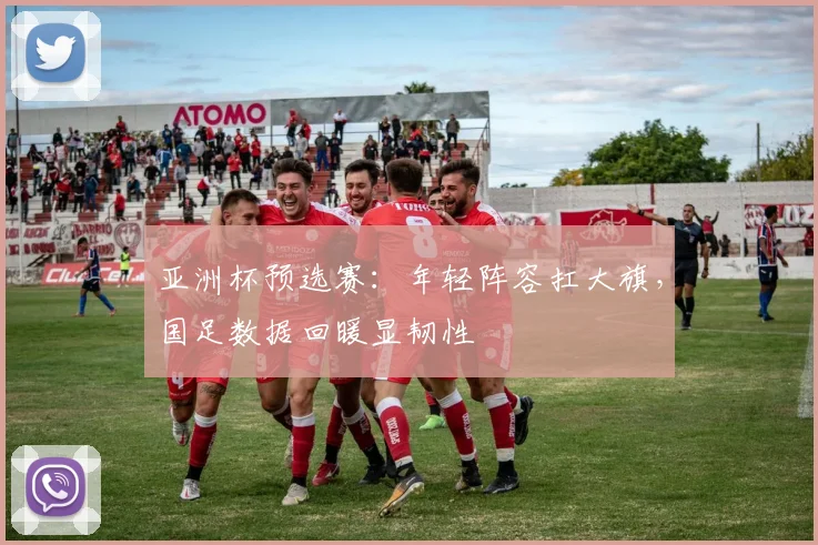 亚洲杯预选赛:年轻阵容扛大旗,国足数据回暖显韧性