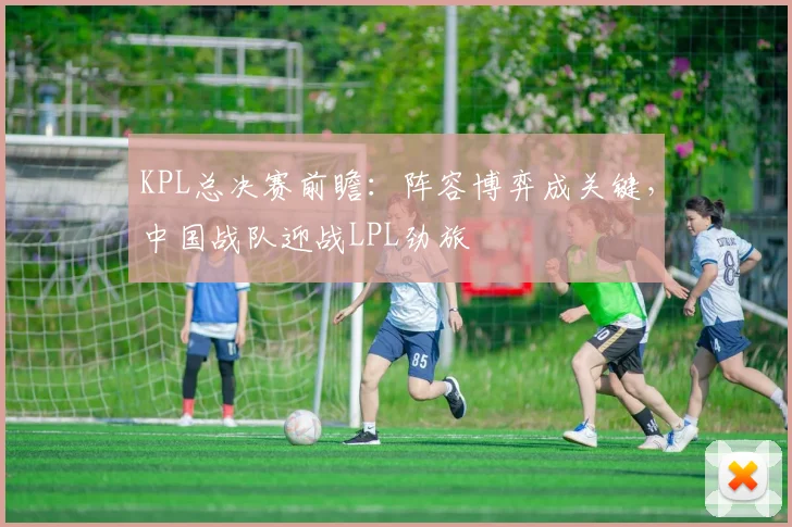KPL总决赛前瞻:阵容博弈成关键,中国战队迎战LPL劲旅