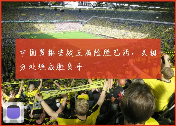 中国男排苦战五局险胜巴西,关键分处理成胜负手