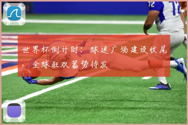 世界杯倒计时:球迷广场建设收尾,全球狂欢蓄势待发