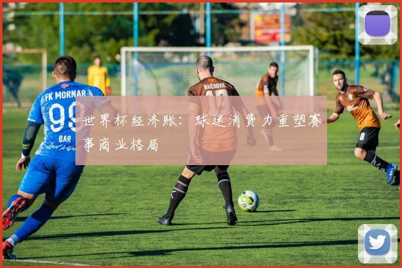 世界杯经济账:球迷消费力重塑赛事商业格局