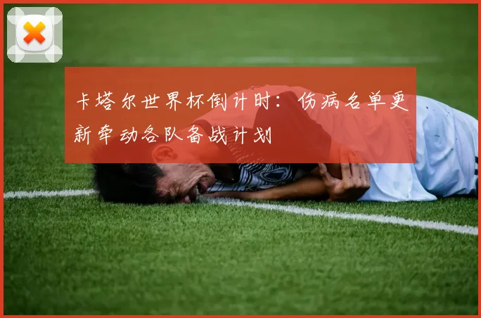 卡塔尔世界杯倒计时:伤病名单更新牵动各队备战计划