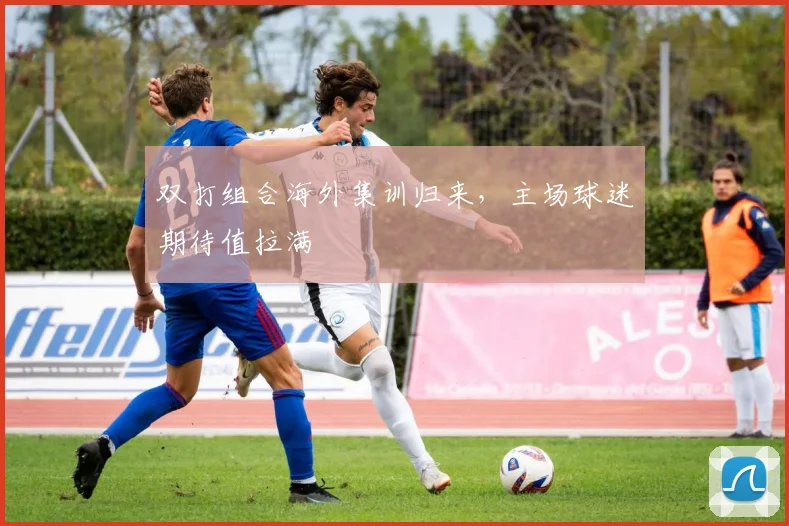 双打组合海外集训归来,主场球迷期待值拉满