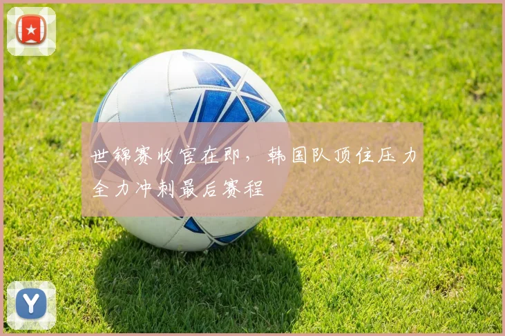 世锦赛收官在即,韩国队顶住压力全力冲刺最后赛程