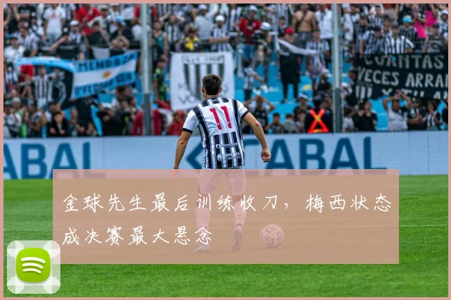 金球先生最后训练收刀，梅西状态成决赛最大悬念