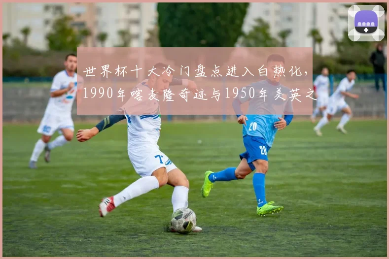 世界杯十大冷门盘点进入白热化，1990年喀麦隆奇迹与1950年美英之战领跑