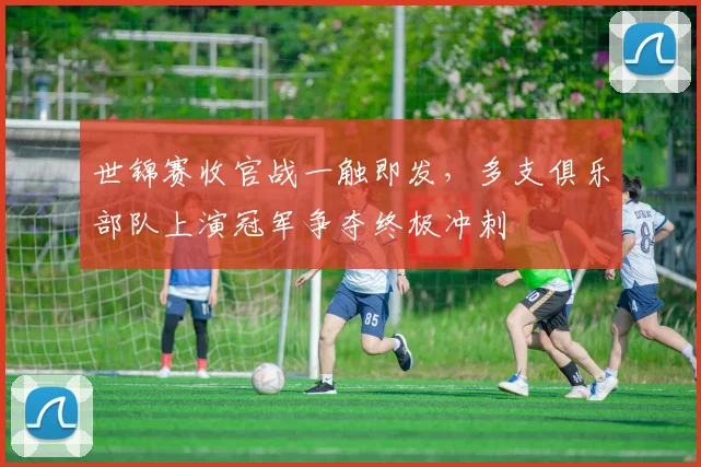 世锦赛收官战一触即发,多支俱乐部队上演冠军争夺终极冲刺