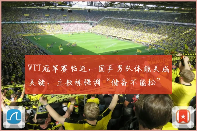 WTT冠军赛临近,国乒男队体能关成关键,主教练强调“储备不能松”