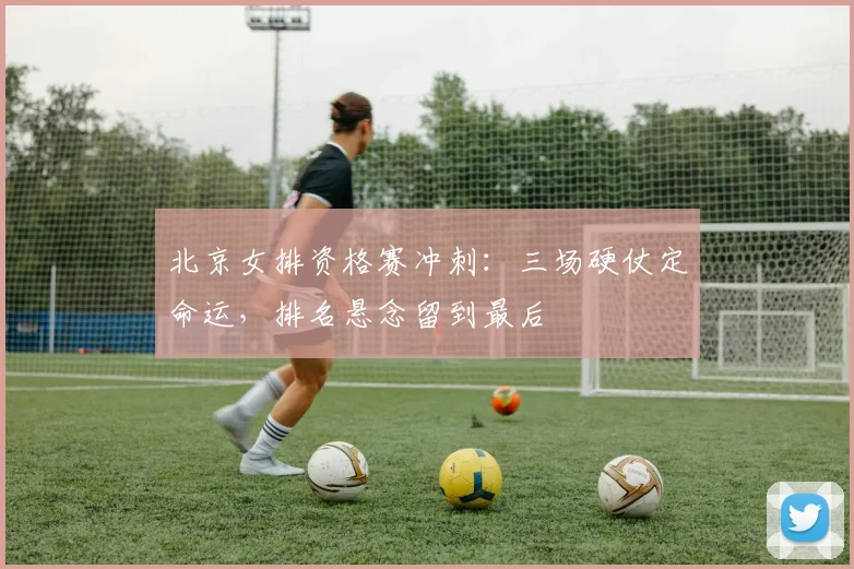 北京女排资格赛冲刺：三场硬仗定命运，排名悬念留到最后 - 2026世界杯