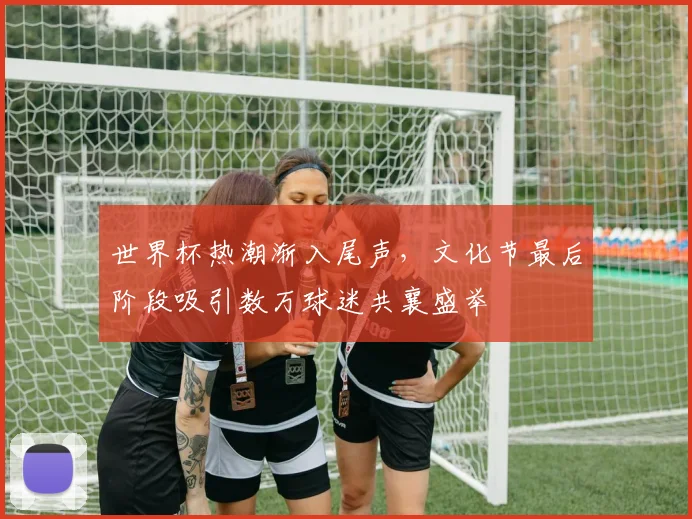 世界杯热潮渐入尾声,文化节最后阶段吸引数万球迷共襄盛举
