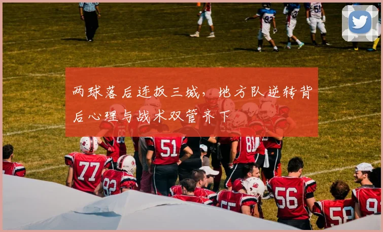 两球落后连扳三城，地方队逆转背后心理与战术双管齐下