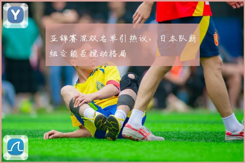 亚锦赛混双名单引热议，日本队新组合能否搅动格局 - 2026世界杯